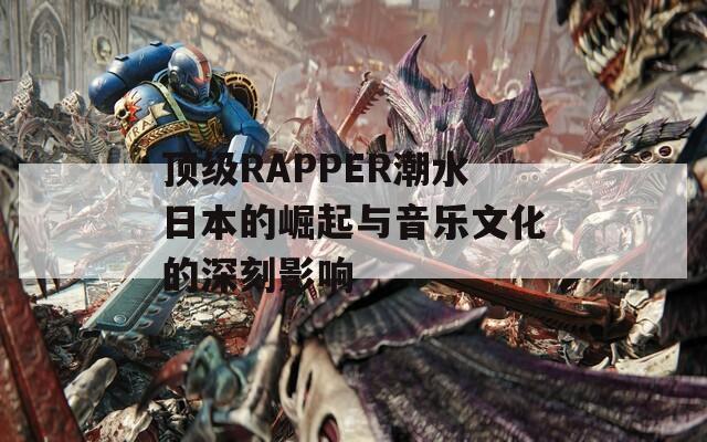 顶级RAPPER潮水日本的崛起与音乐文化的深刻影响  第1张