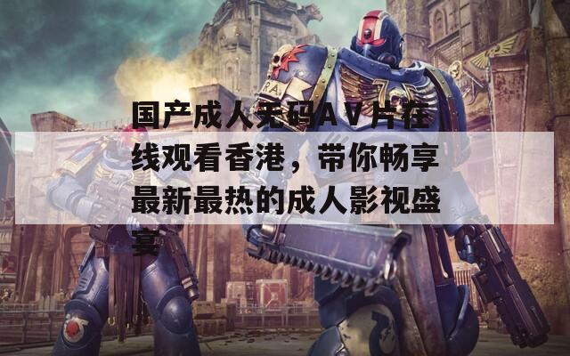 国产成人无码AⅤ片在线观看香港，带你畅享最新最热的成人影视盛宴  第1张