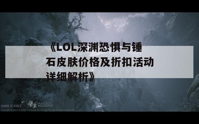 《LOL深渊恐惧与锤石皮肤价格及折扣活动详细解析》  第1张