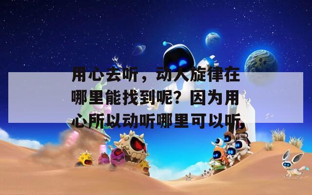 用心去听，动人旋律在哪里能找到呢？因为用心所以动听哪里可以听