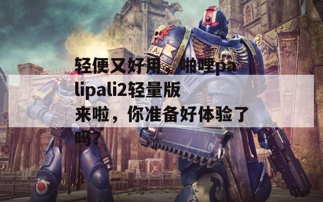 轻便又好用，啪哩palipali2轻量版来啦，你准备好体验了吗？  第1张