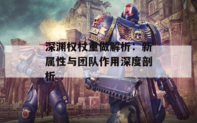 深渊权杖重做解析：新属性与团队作用深度剖析  第1张