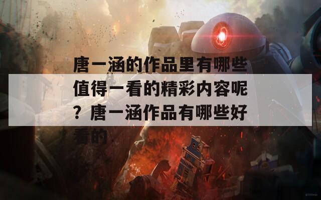 唐一涵的作品里有哪些值得一看的精彩内容呢？唐一涵作品有哪些好看的