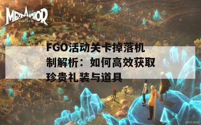FGO活动关卡掉落机制解析：如何高效获取珍贵礼装与道具  第1张
