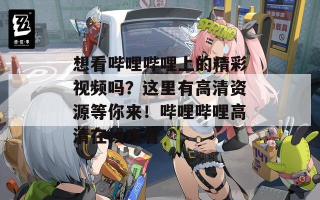 想看哔哩哔哩上的精彩视频吗？这里有高清资源等你来！哔哩哔哩高清在线观看  第1张