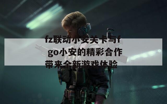 fz联动小安关卡与f go小安的精彩合作带来全新游戏体验