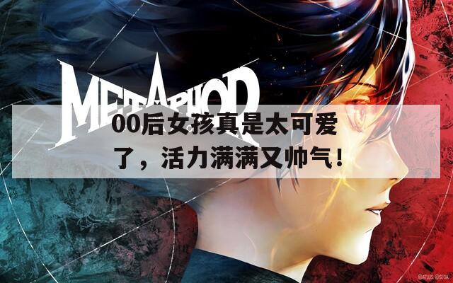 00后女孩真是太可爱了，活力满满又帅气！