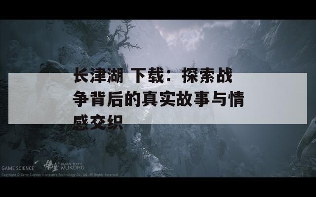 长津湖 下载：探索战争背后的真实故事与情感交织