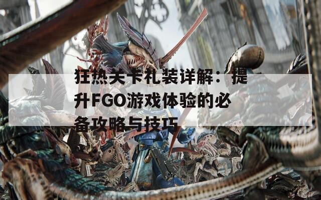 狂热关卡礼装详解：提升FGO游戏体验的必备攻略与技巧