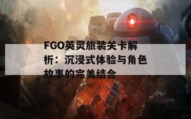 FGO英灵旅装关卡解析：沉浸式体验与角色故事的完美结合  第1张
