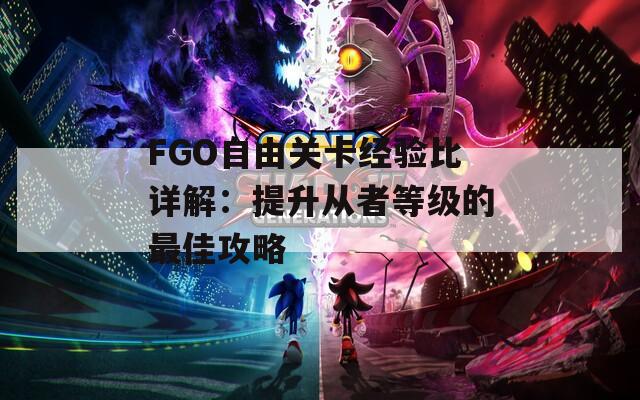 FGO自由关卡经验比详解：提升从者等级的最佳攻略