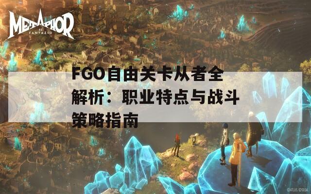 FGO自由关卡从者全解析：职业特点与战斗策略指南