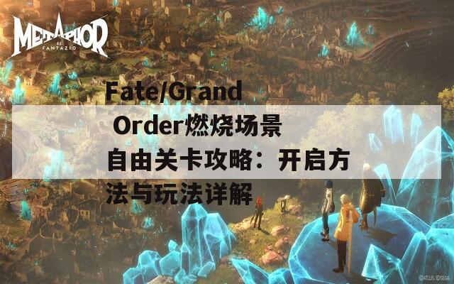 Fate/Grand Order燃烧场景自由关卡攻略：开启方法与玩法详解  第1张