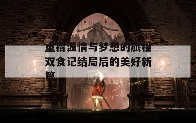 重拾温情与梦想的旅程双食记结局后的美好新篇  第1张