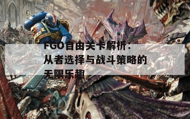 FGO自由关卡解析：从者选择与战斗策略的无限乐趣