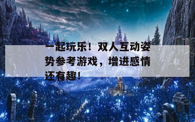一起玩乐！双人互动姿势参考游戏，增进感情还有趣！