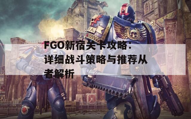 FGO新宿关卡攻略：详细战斗策略与推荐从者解析