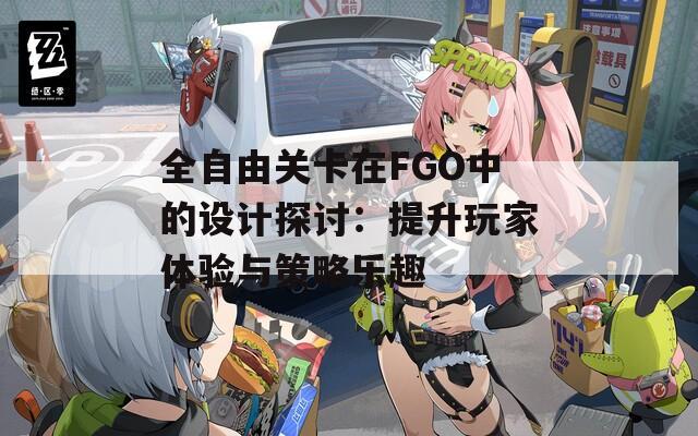 全自由关卡在FGO中的设计探讨：提升玩家体验与策略乐趣