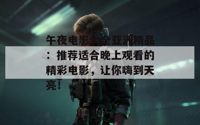 午夜电影大全亚洲精品：推荐适合晚上观看的精彩电影，让你嗨到天亮！  第1张