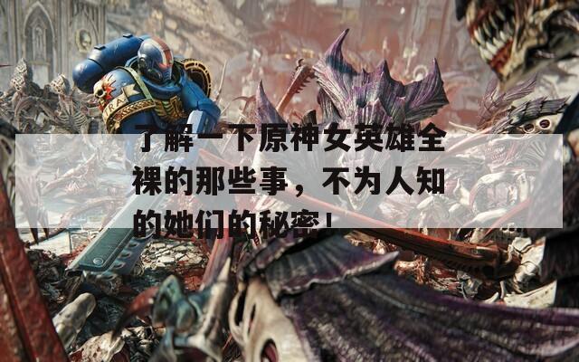 了解一下原神女英雄全裸的那些事，不为人知的她们的秘密！