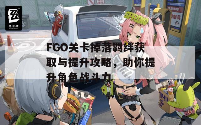 FGO关卡掉落羁绊获取与提升攻略，助你提升角色战斗力