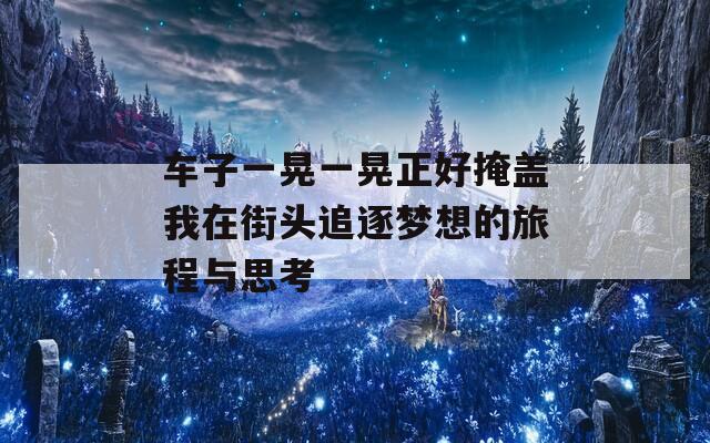 车子一晃一晃正好掩盖我在街头追逐梦想的旅程与思考