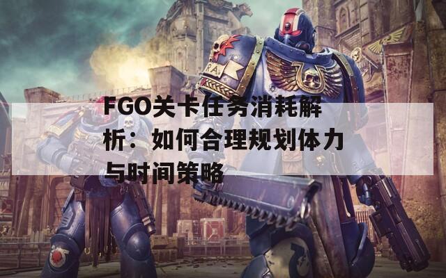 FGO关卡任务消耗解析：如何合理规划体力与时间策略