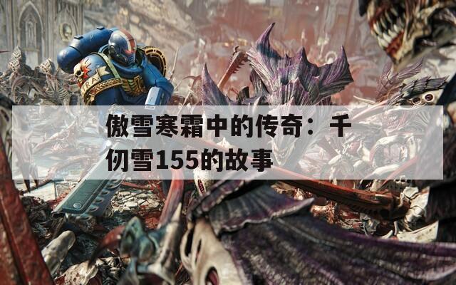 傲雪寒霜中的传奇：千仞雪155的故事