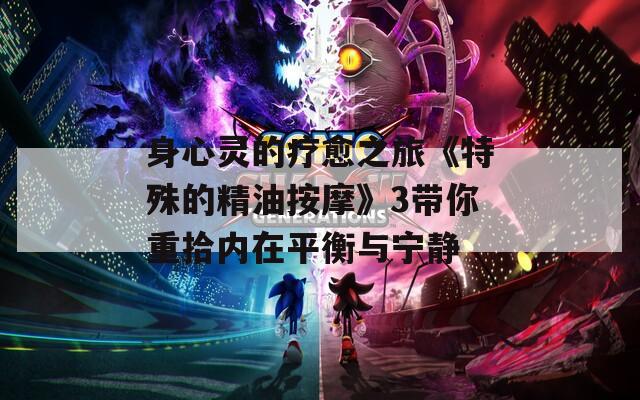身心灵的疗愈之旅《特殊的精油按摩》3带你重拾内在平衡与宁静