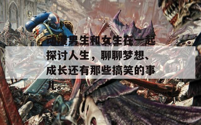 动漫男生和女生在一起探讨人生，聊聊梦想、成长还有那些搞笑的事儿。  第1张