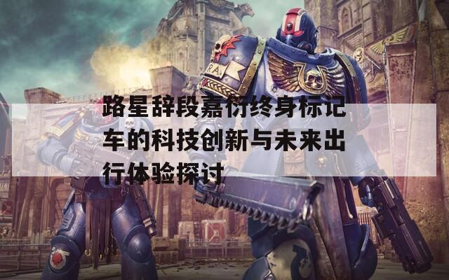 路星辞段嘉衍终身标记车的科技创新与未来出行体验探讨