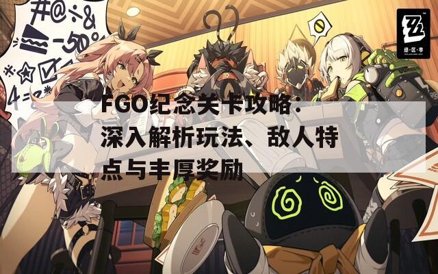 FGO纪念关卡攻略：深入解析玩法、敌人特点与丰厚奖励