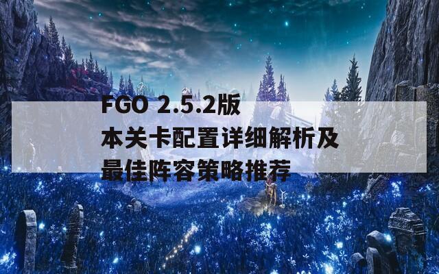 FGO 2.5.2版本关卡配置详细解析及最佳阵容策略推荐  第1张