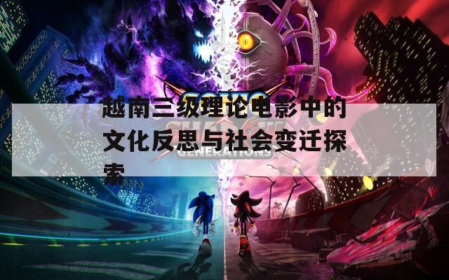 越南三级理论电影中的文化反思与社会变迁探索