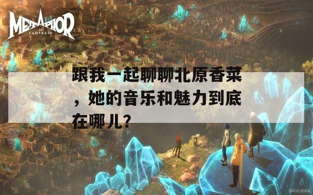 跟我一起聊聊北原香菜，她的音乐和魅力到底在哪儿？  第1张