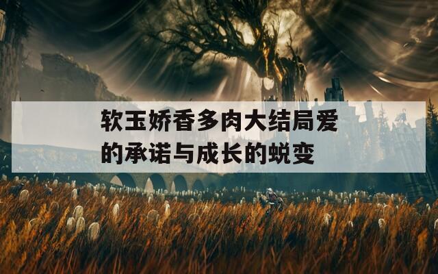 软玉娇香多肉大结局爱的承诺与成长的蜕变
