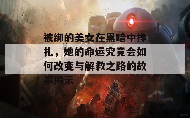 被绑的美女在黑暗中挣扎，她的命运究竟会如何改变与解救之路的故事揭示