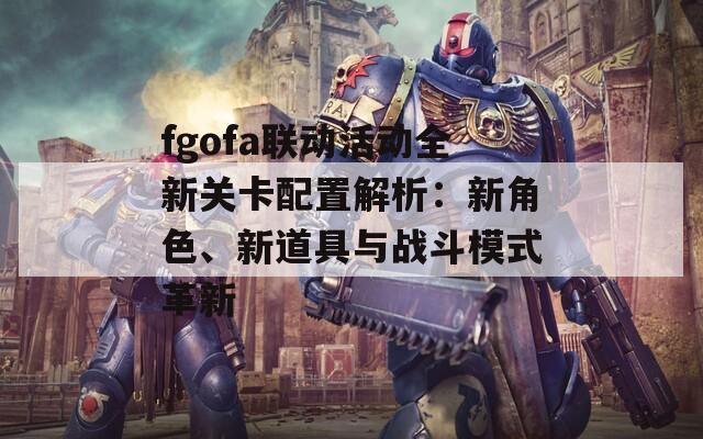 fgofa联动活动全新关卡配置解析：新角色、新道具与战斗模式革新