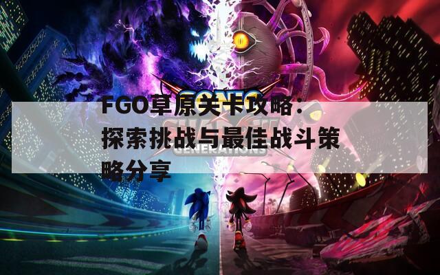 FGO草原关卡攻略：探索挑战与最佳战斗策略分享