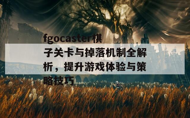 fgocaster棋子关卡与掉落机制全解析，提升游戏体验与策略技巧