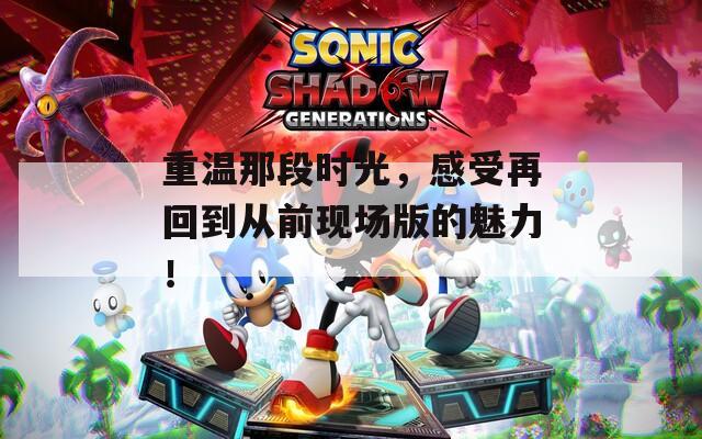 重温那段时光，感受再回到从前现场版的魅力！