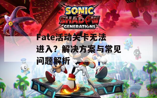 Fate活动关卡无法进入？解决方案与常见问题解析