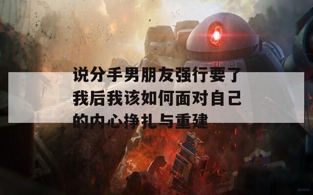 说分手男朋友强行要了我后我该如何面对自己的内心挣扎与重建  第1张