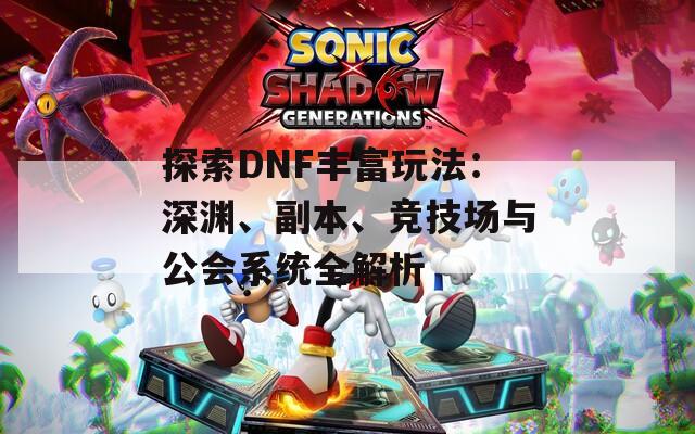 探索DNF丰富玩法：深渊、副本、竞技场与公会系统全解析