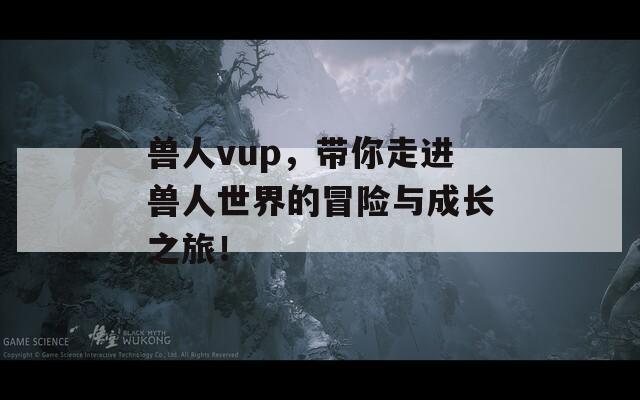 兽人vup，带你走进兽人世界的冒险与成长之旅！  第1张