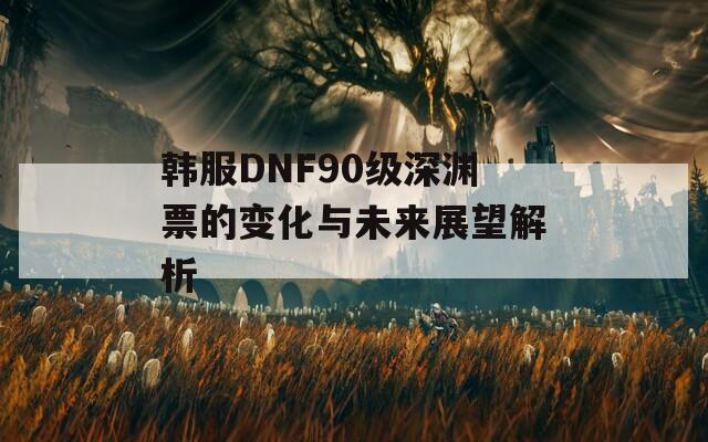 韩服DNF90级深渊票的变化与未来展望解析