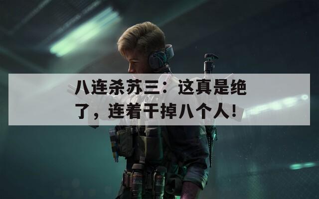 八连杀苏三：这真是绝了，连着干掉八个人！  第1张