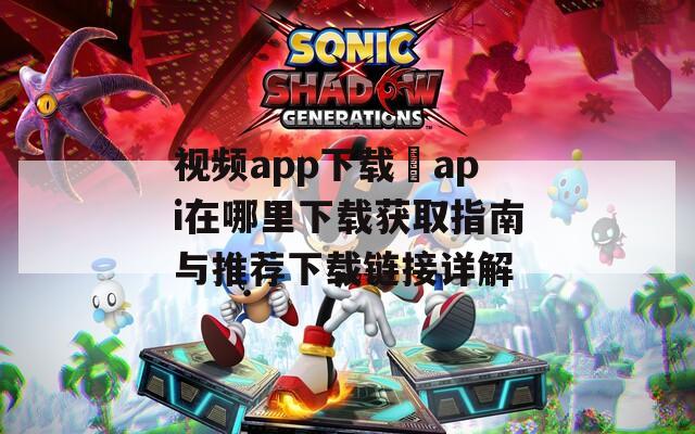 视频app下载汅api在哪里下载获取指南与推荐下载链接详解  第1张