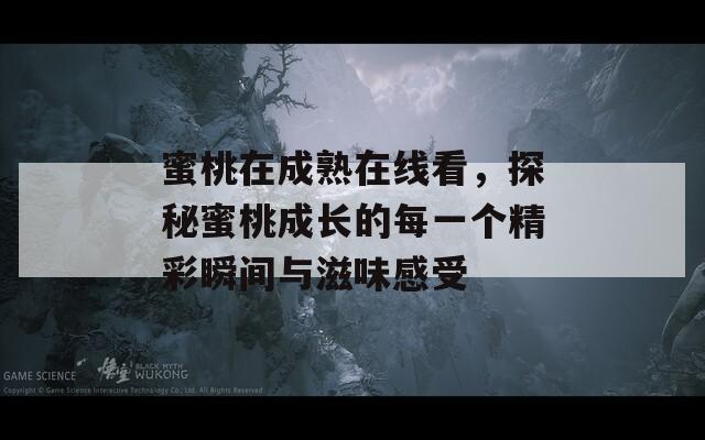 蜜桃在成熟在线看，探秘蜜桃成长的每一个精彩瞬间与滋味感受