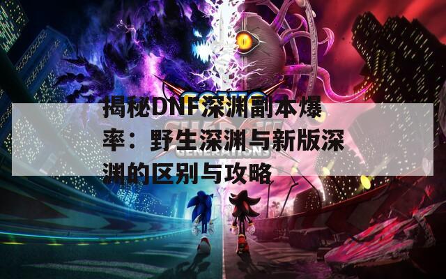 揭秘DNF深渊副本爆率：野生深渊与新版深渊的区别与攻略  第1张
